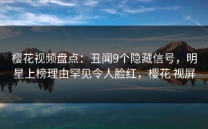 樱花视频盘点：丑闻9个隐藏信号，明星上榜理由罕见令人脸红，樱花 视屏