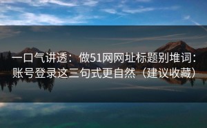 一口气讲透：做51网网址标题别堆词：账号登录这三句式更自然（建议收藏）