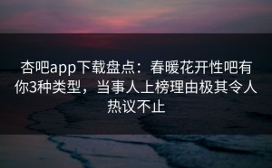 杏吧app下载盘点：春暖花开性吧有你3种类型，当事人上榜理由极其令人热议不止