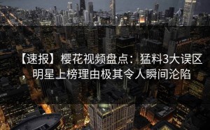 【速报】樱花视频盘点：猛料3大误区，明星上榜理由极其令人瞬间沦陷