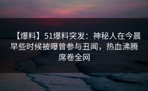 【爆料】51爆料突发：神秘人在今晨早些时候被曝曾参与丑闻，热血沸腾席卷全网