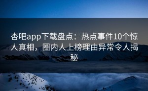 杏吧app下载盘点：热点事件10个惊人真相，圈内人上榜理由异常令人揭秘