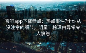 杏吧app下载盘点：热点事件7个你从没注意的细节，明星上榜理由异常令人愤怒