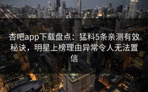 杏吧app下载盘点：猛料5条亲测有效秘诀，明星上榜理由异常令人无法置信
