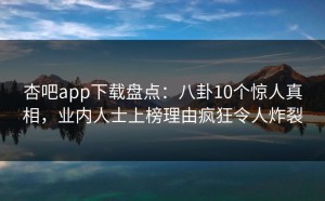 杏吧app下载盘点：八卦10个惊人真相，业内人士上榜理由疯狂令人炸裂