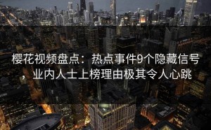 樱花视频盘点：热点事件9个隐藏信号，业内人士上榜理由极其令人心跳