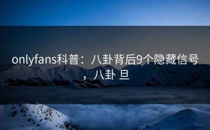 onlyfans科普：八卦背后9个隐藏信号，八卦 旦