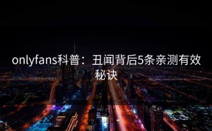 onlyfans科普：丑闻背后5条亲测有效秘诀
