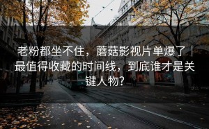 老粉都坐不住，蘑菇影视片单爆了｜最值得收藏的时间线，到底谁才是关键人物？