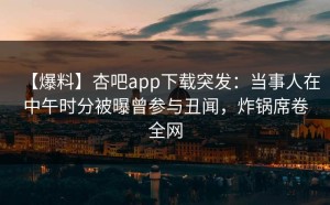 【爆料】杏吧app下载突发：当事人在中午时分被曝曾参与丑闻，炸锅席卷全网
