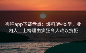 杏吧app下载盘点：爆料3种类型，业内人士上榜理由疯狂令人难以抗拒