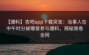 【爆料】杏吧app下载突发：当事人在中午时分被曝曾参与爆料，揭秘席卷全网