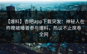 【爆料】杏吧app下载突发：神秘人在昨晚被曝曾参与爆料，热议不止席卷全网