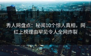 秀人网盘点：秘闻10个惊人真相，网红上榜理由罕见令人全网炸裂