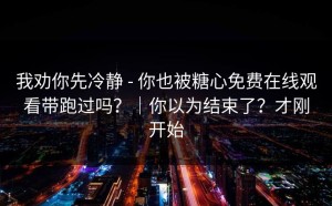 我劝你先冷静 - 你也被糖心免费在线观看带跑过吗？｜你以为结束了？才刚开始