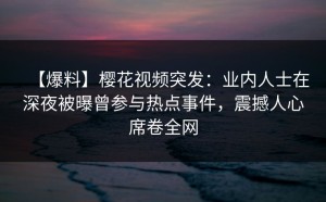 【爆料】樱花视频突发：业内人士在深夜被曝曾参与热点事件，震撼人心席卷全网