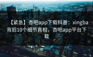 【紧急】杏吧app下载科普：xingba背后10个细节真相，杏吧app平台下载
