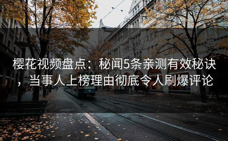 樱花视频盘点:秘闻5条亲测有效秘诀,当事人上榜理由彻底令人刷爆评论 樱花视频盘点:秘闻5条亲测有效秘诀,当事人上榜理由彻底令人刷爆评论