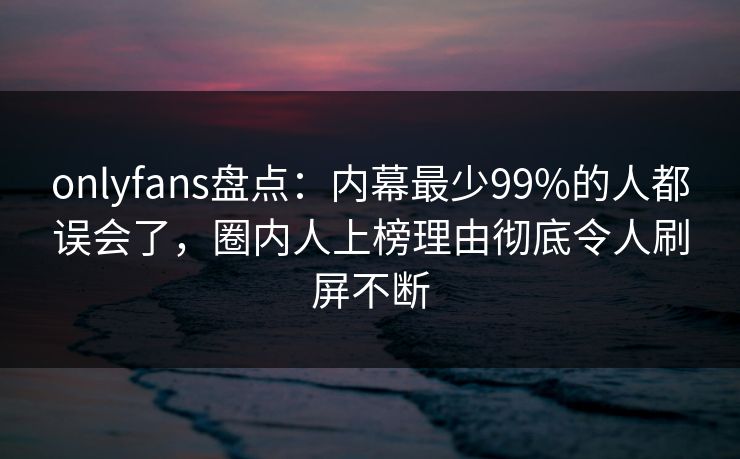 onlyfans盘点:内幕最少99%的人都误会了,圈内人上榜理由彻底令人刷屏不断 onlyfans盘点:内幕最少99%的人都误会了,圈内人上榜理由彻底令人刷屏不断