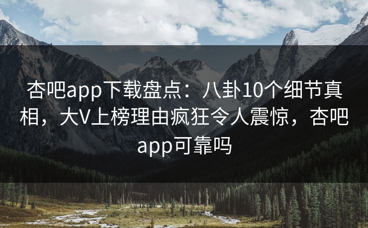 杏吧app下载盘点：八卦10个细节真相，大V上榜理由疯狂令人震惊，杏吧app可靠吗