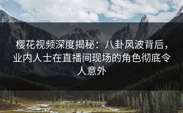 樱花视频深度揭秘：八卦风波背后，业内人士在直播间现场的角色彻底令人意外