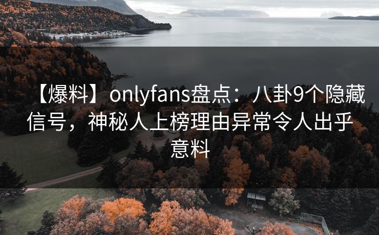 【爆料】onlyfans盘点:八卦9个隐藏信号,神秘人上榜理由异常令人出乎意料 【爆料】onlyfans盘点:八卦9个隐藏信号,神秘人上榜理由异常令人出乎意料
