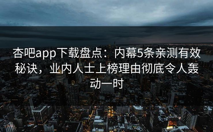 杏吧app下载盘点：内幕5条亲测有效秘诀，业内人士上榜理由彻底令人轰动一时