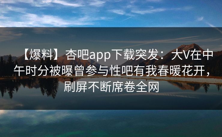 【爆料】杏吧app下载突发:大V在中午时分被曝曾参与性吧有我春暖花开,刷屏不断席卷全网 【爆料】杏吧app下载突发:大V在中午时分被曝曾参与性吧有我春暖花开,刷屏不断席卷全网