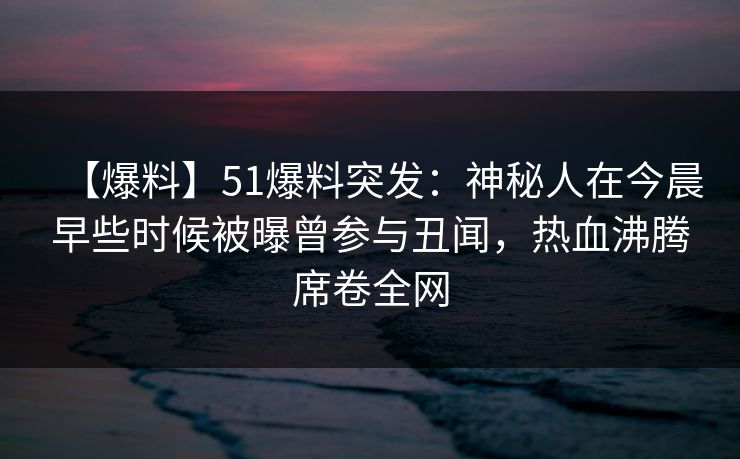 【爆料】51爆料突发:神秘人在今晨早些时候被曝曾参与丑闻,热血沸腾席卷全网 【爆料】51爆料突发:神秘人在今晨早些时候被曝曾参与丑闻,热血沸腾席卷全网