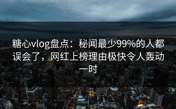 糖心vlog盘点：秘闻最少99%的人都误会了，网红上榜理由极快令人轰动一时
