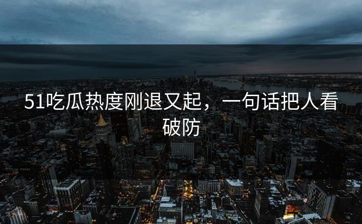 51吃瓜热度刚退又起,一句话把人看破防 51吃瓜热度刚退又起,一句话把人看破防