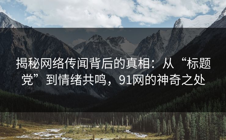 揭秘网络传闻背后的真相:从“标题党”到情绪共鸣,91网的神奇之处 揭秘网络传闻背后的真相:从“标题党”到情绪共鸣,91网的神奇之处