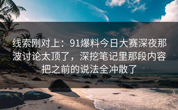 线索刚对上:91爆料今日大赛深夜那波讨论太顶了,深挖笔记里那段内容把之前的说法全冲散了 线索刚对上:91爆料今日大赛深夜那波讨论太顶了,深挖笔记里那段内容把之前的说法全冲散了