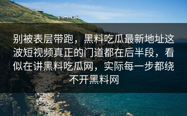 别被表层带跑,黑料吃瓜最新地址这波短视频真正的门道都在后半段,看似在讲黑料吃瓜网,实际每一步都绕不开黑料网 别被表层带跑,黑料吃瓜最新地址这波短视频真正的门道都在后半段,看似在讲黑料吃瓜网,实际每一步都绕不开黑料网