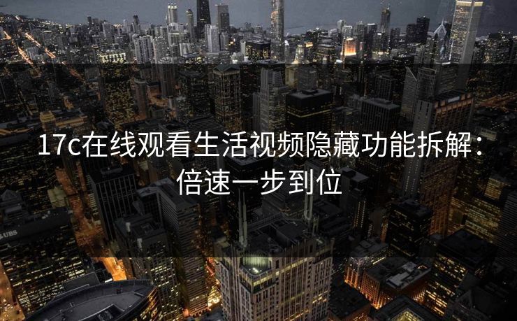 17c在线观看生活视频隐藏功能拆解:倍速一步到位 17c在线观看生活视频隐藏功能拆解:倍速一步到位