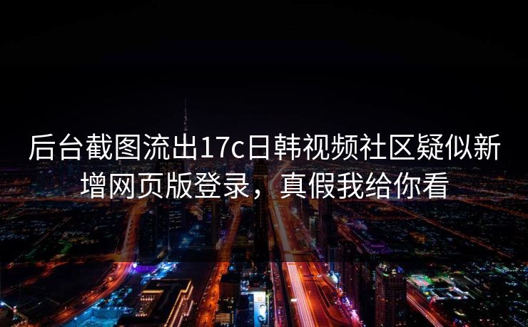 后台截图流出17c日韩视频社区疑似新增网页版登录,真假我给你看 后台截图流出17c日韩视频社区疑似新增网页版登录,真假我给你看
