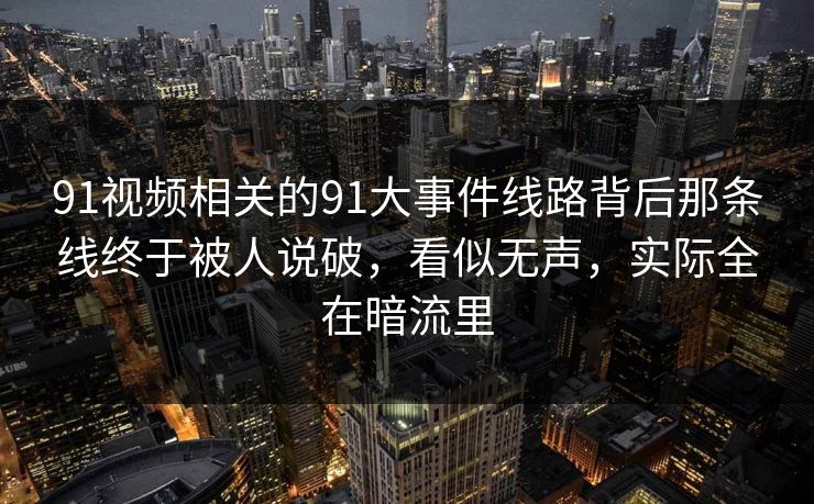 91视频相关的91大事件线路背后那条线终于被人说破,看似无声,实际全在暗流里 91视频相关的91大事件线路背后那条线终于被人说破,看似无声,实际全在暗流里