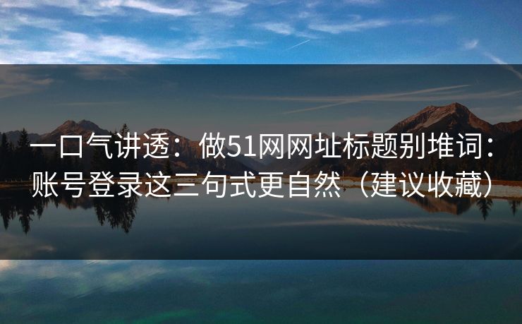 一口气讲透:做51网网址标题别堆词:账号登录这三句式更自然(建议收藏) 一口气讲透:做51网网址标题别堆词:账号登录这三句式更自然(建议收藏)