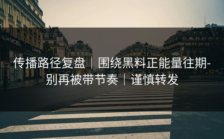 传播路径复盘|围绕黑料正能量往期-别再被带节奏|谨慎转发 传播路径复盘|围绕黑料正能量往期-别再被带节奏|谨慎转发