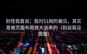 别怪我直说：我对51网的偏见，其实是被页面布局放大出来的（别说我没提醒）