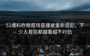 51爆料昨晚那场直播被重新提起，不少人看完都越看越不对劲