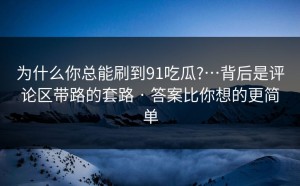 为什么你总能刷到91吃瓜?…背后是评论区带路的套路 · 答案比你想的更简单