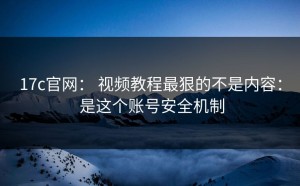 17c官网： 视频教程最狠的不是内容： 是这个账号安全机制