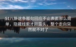 51八卦这条那句回应不止表面那么简单，隐藏线索才刚露头，整个走向突然就不对了