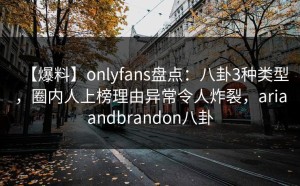 【爆料】onlyfans盘点：八卦3种类型，圈内人上榜理由异常令人炸裂，ariaandbrandon八卦