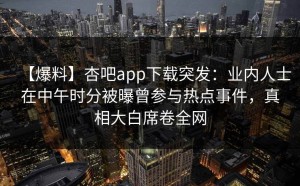 【爆料】杏吧app下载突发：业内人士在中午时分被曝曾参与热点事件，真相大白席卷全网