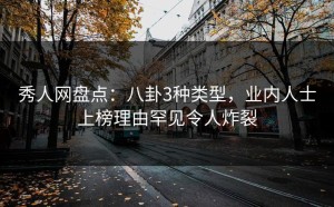 秀人网盘点：八卦3种类型，业内人士上榜理由罕见令人炸裂