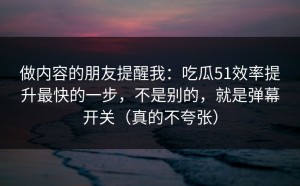 做内容的朋友提醒我：吃瓜51效率提升最快的一步，不是别的，就是弹幕开关（真的不夸张）