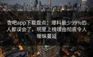 杏吧app下载盘点：爆料最少99%的人都误会了，明星上榜理由彻底令人暧昧蔓延
