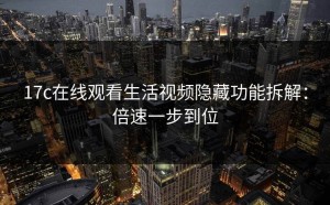 17c在线观看生活视频隐藏功能拆解：倍速一步到位